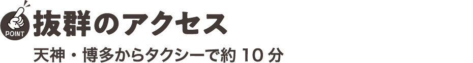 抜群のアクセス 天神・博多からタクシーで約10分