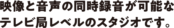 映像と音声の同時録音が可能なテレビ局レベルのスタジオです。